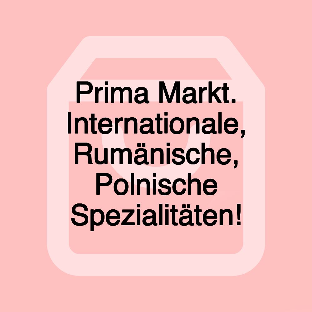 Prima Markt. Internationale, Rumänische, Polnische Spezialitäten!